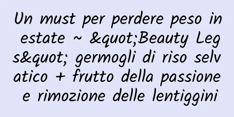 Un must per perdere peso in estate ~ "Beauty Legs" germogli di riso selvatico + frutto della passione e rimozione delle lentiggini