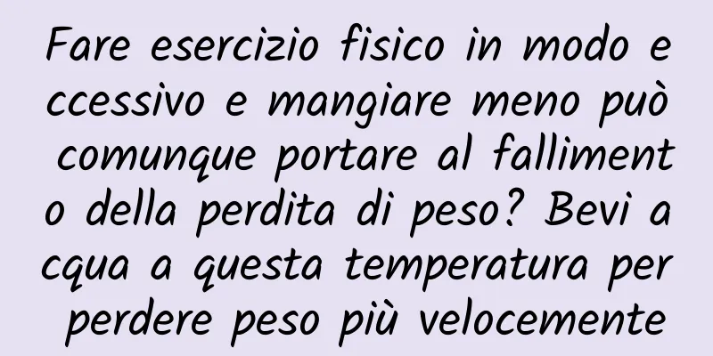 Fare esercizio fisico in modo eccessivo e mangiare meno può comunque portare al fallimento della perdita di peso? Bevi acqua a questa temperatura per perdere peso più velocemente
