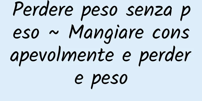 Perdere peso senza peso ~ Mangiare consapevolmente e perdere peso