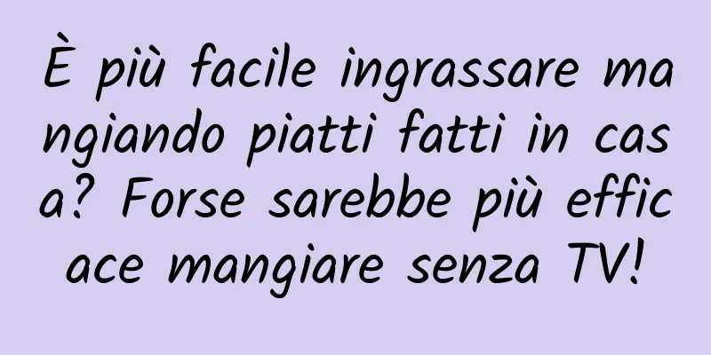 È più facile ingrassare mangiando piatti fatti in casa? Forse sarebbe più efficace mangiare senza TV!