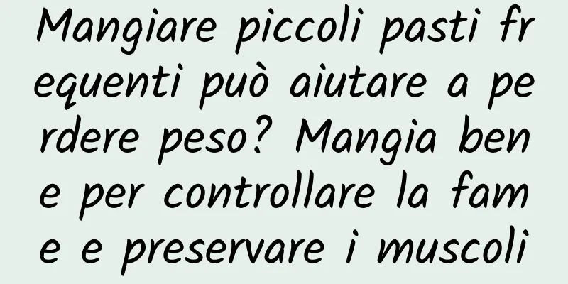 Mangiare piccoli pasti frequenti può aiutare a perdere peso? Mangia bene per controllare la fame e preservare i muscoli