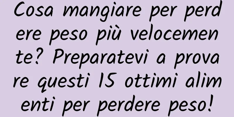 Cosa mangiare per perdere peso più velocemente? Preparatevi a provare questi 15 ottimi alimenti per perdere peso!