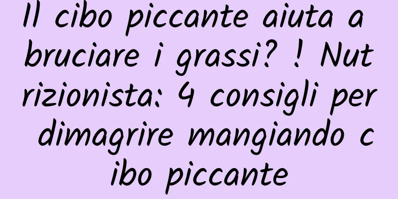 Il cibo piccante aiuta a bruciare i grassi? ! Nutrizionista: 4 consigli per dimagrire mangiando cibo piccante