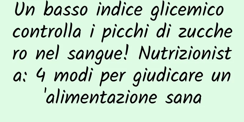 Un basso indice glicemico controlla i picchi di zucchero nel sangue! Nutrizionista: 4 modi per giudicare un'alimentazione sana
