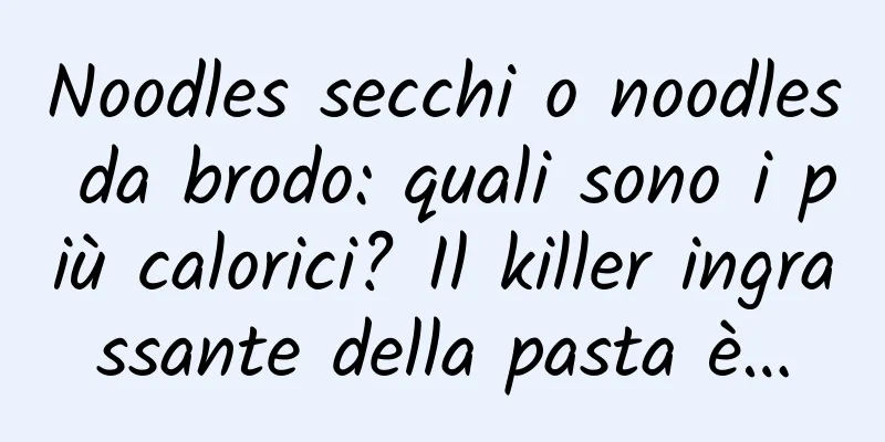Noodles secchi o noodles da brodo: quali sono i più calorici? Il killer ingrassante della pasta è…
