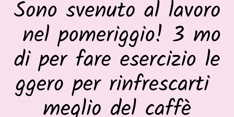 Sono svenuto al lavoro nel pomeriggio! 3 modi per fare esercizio leggero per rinfrescarti meglio del caffè