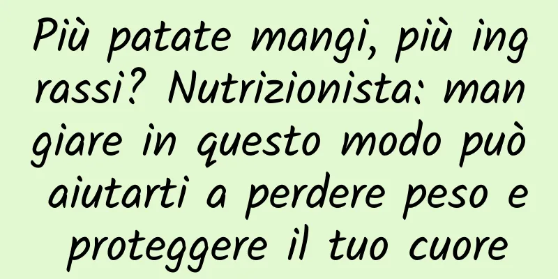 Più patate mangi, più ingrassi? Nutrizionista: mangiare in questo modo può aiutarti a perdere peso e proteggere il tuo cuore