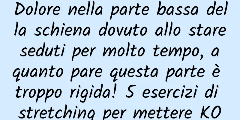 Dolore nella parte bassa della schiena dovuto allo stare seduti per molto tempo, a quanto pare questa parte è troppo rigida! 5 esercizi di stretching per mettere KO
