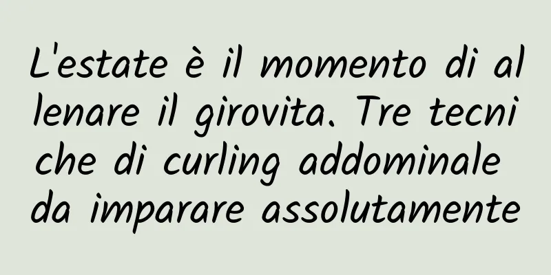 L'estate è il momento di allenare il girovita. Tre tecniche di curling addominale da imparare assolutamente