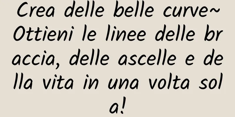 Crea delle belle curve~Ottieni le linee delle braccia, delle ascelle e della vita in una volta sola!