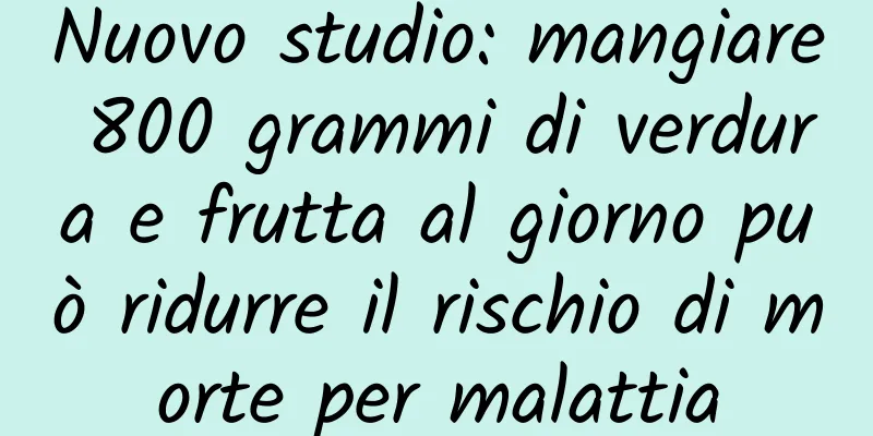 Nuovo studio: mangiare 800 grammi di verdura e frutta al giorno può ridurre il rischio di morte per malattia