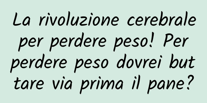 La rivoluzione cerebrale per perdere peso! Per perdere peso dovrei buttare via prima il pane?