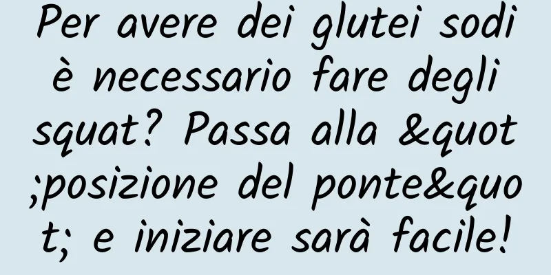 Per avere dei glutei sodi è necessario fare degli squat? Passa alla "posizione del ponte" e iniziare sarà facile!