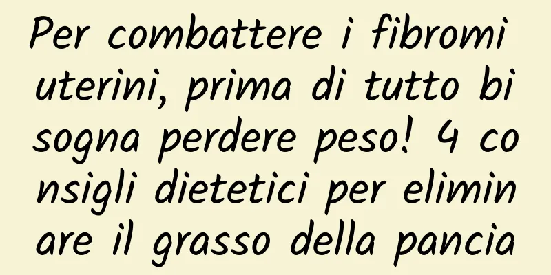 Per combattere i fibromi uterini, prima di tutto bisogna perdere peso! 4 consigli dietetici per eliminare il grasso della pancia