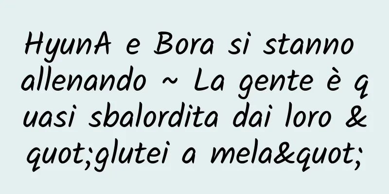 HyunA e Bora si stanno allenando ~ La gente è quasi sbalordita dai loro "glutei a mela"