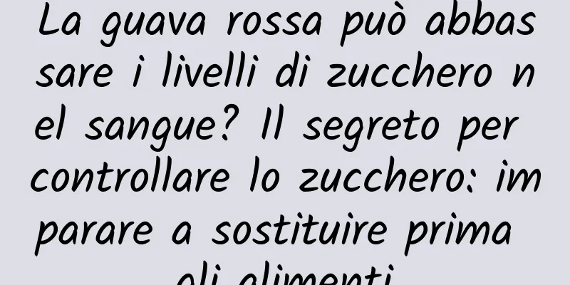 La guava rossa può abbassare i livelli di zucchero nel sangue? Il segreto per controllare lo zucchero: imparare a sostituire prima gli alimenti