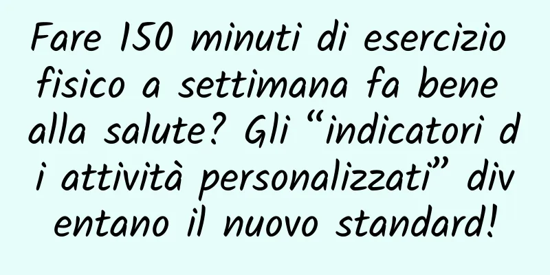 Fare 150 minuti di esercizio fisico a settimana fa bene alla salute? Gli “indicatori di attività personalizzati” diventano il nuovo standard!