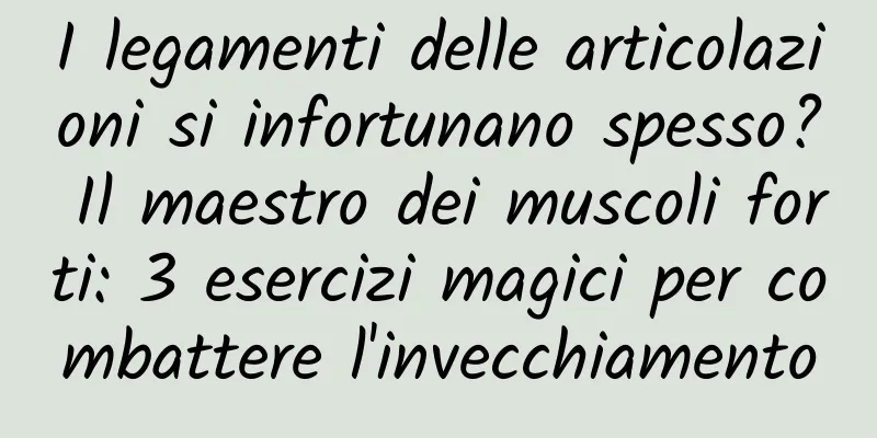 I legamenti delle articolazioni si infortunano spesso? Il maestro dei muscoli forti: 3 esercizi magici per combattere l'invecchiamento