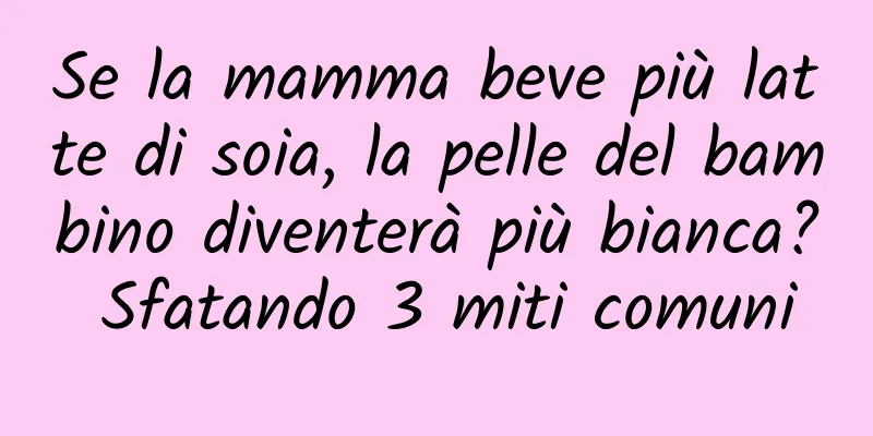 Se la mamma beve più latte di soia, la pelle del bambino diventerà più bianca? Sfatando 3 miti comuni