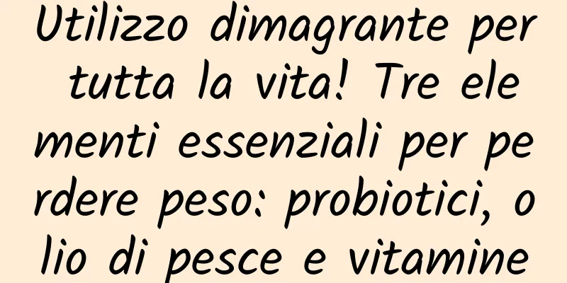 Utilizzo dimagrante per tutta la vita! Tre elementi essenziali per perdere peso: probiotici, olio di pesce e vitamine