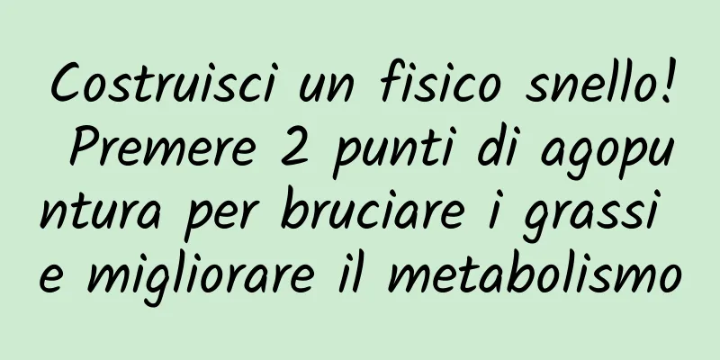 Costruisci un fisico snello! Premere 2 punti di agopuntura per bruciare i grassi e migliorare il metabolismo