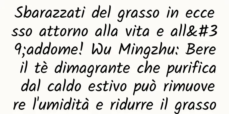 Sbarazzati del grasso in eccesso attorno alla vita e all'addome! Wu Mingzhu: Bere il tè dimagrante che purifica dal caldo estivo può rimuovere l'umidità e ridurre il grasso
