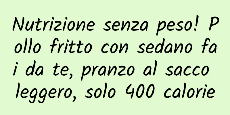Nutrizione senza peso! Pollo fritto con sedano fai da te, pranzo al sacco leggero, solo 400 calorie