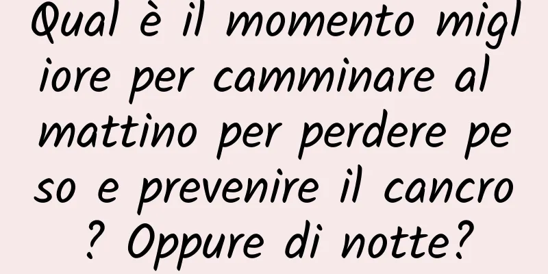 Qual è il momento migliore per camminare al mattino per perdere peso e prevenire il cancro? Oppure di notte?