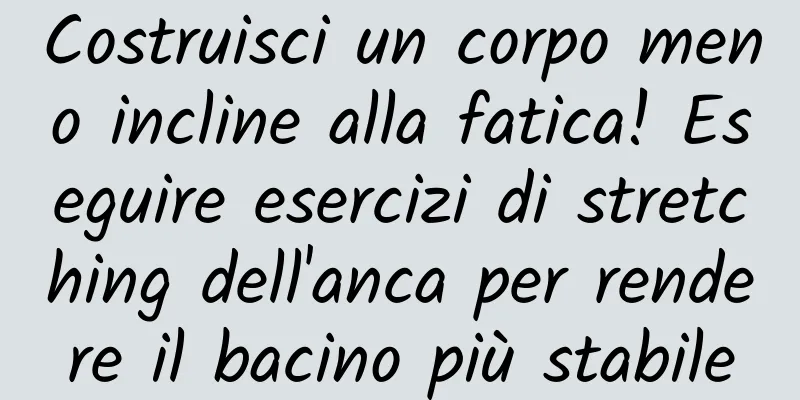 Costruisci un corpo meno incline alla fatica! Eseguire esercizi di stretching dell'anca per rendere il bacino più stabile