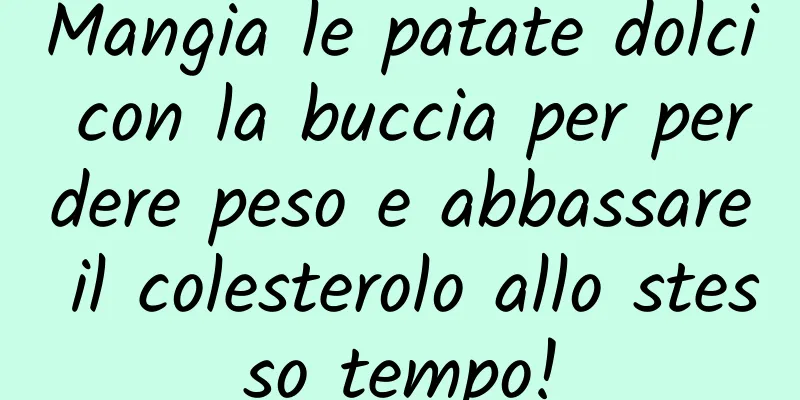 Mangia le patate dolci con la buccia per perdere peso e abbassare il colesterolo allo stesso tempo!