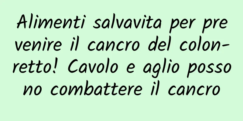 Alimenti salvavita per prevenire il cancro del colon-retto! Cavolo e aglio possono combattere il cancro