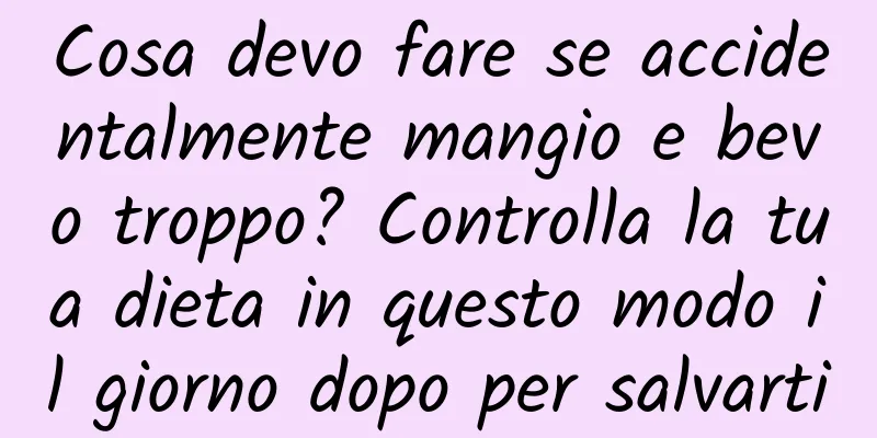Cosa devo fare se accidentalmente mangio e bevo troppo? Controlla la tua dieta in questo modo il giorno dopo per salvarti