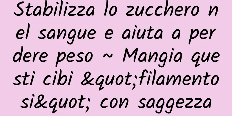 Stabilizza lo zucchero nel sangue e aiuta a perdere peso ~ Mangia questi cibi "filamentosi" con saggezza