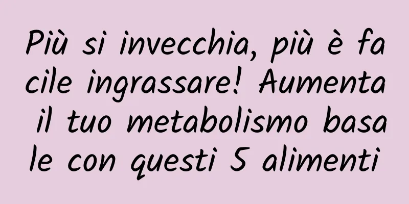 Più si invecchia, più è facile ingrassare! Aumenta il tuo metabolismo basale con questi 5 alimenti