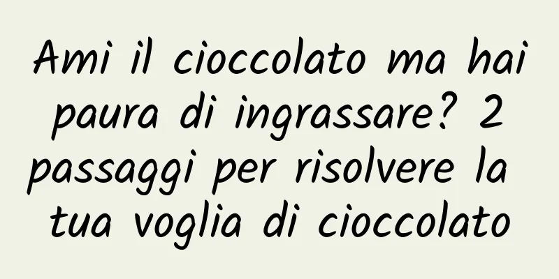 Ami il cioccolato ma hai paura di ingrassare? 2 passaggi per risolvere la tua voglia di cioccolato