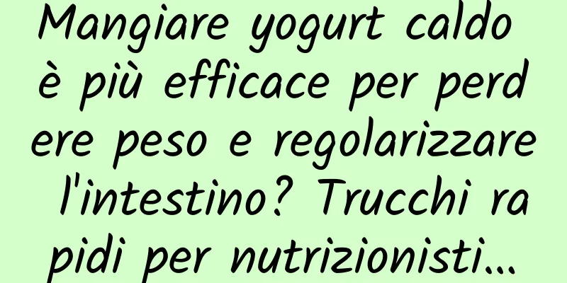 Mangiare yogurt caldo è più efficace per perdere peso e regolarizzare l'intestino? Trucchi rapidi per nutrizionisti…