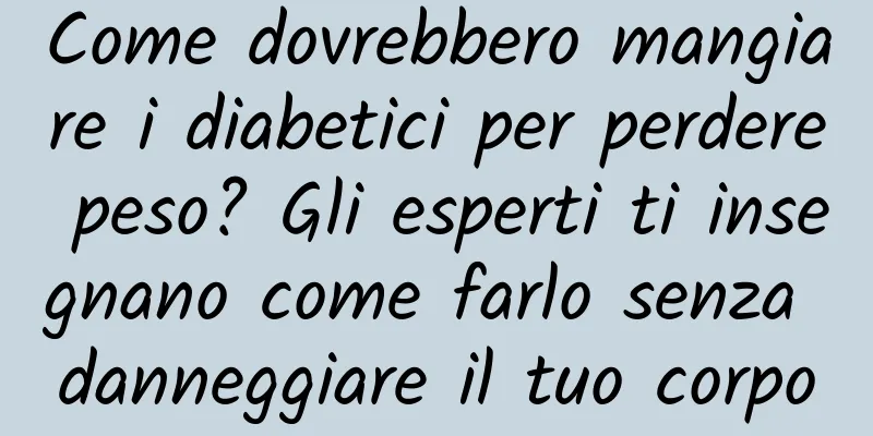 Come dovrebbero mangiare i diabetici per perdere peso? Gli esperti ti insegnano come farlo senza danneggiare il tuo corpo