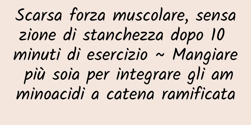 Scarsa forza muscolare, sensazione di stanchezza dopo 10 minuti di esercizio ~ Mangiare più soia per integrare gli amminoacidi a catena ramificata