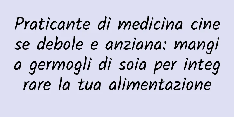 Praticante di medicina cinese debole e anziana: mangia germogli di soia per integrare la tua alimentazione