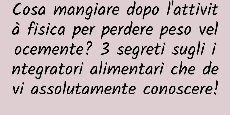 Cosa mangiare dopo l'attività fisica per perdere peso velocemente? 3 segreti sugli integratori alimentari che devi assolutamente conoscere!