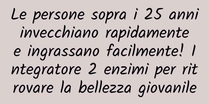 Le persone sopra i 25 anni invecchiano rapidamente e ingrassano facilmente! Integratore 2 enzimi per ritrovare la bellezza giovanile
