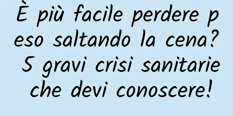 È più facile perdere peso saltando la cena? 5 gravi crisi sanitarie che devi conoscere!