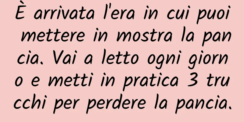 È arrivata l'era in cui puoi mettere in mostra la pancia. Vai a letto ogni giorno e metti in pratica 3 trucchi per perdere la pancia.