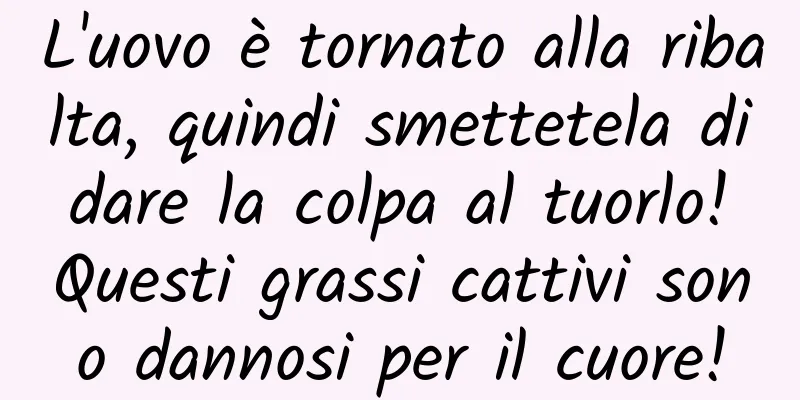 L'uovo è tornato alla ribalta, quindi smettetela di dare la colpa al tuorlo! Questi grassi cattivi sono dannosi per il cuore!