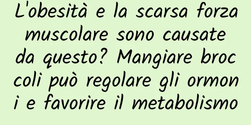 L'obesità e la scarsa forza muscolare sono causate da questo? Mangiare broccoli può regolare gli ormoni e favorire il metabolismo