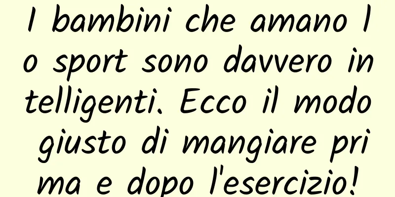 I bambini che amano lo sport sono davvero intelligenti. Ecco il modo giusto di mangiare prima e dopo l'esercizio!