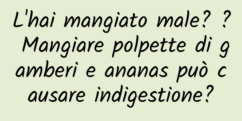 L'hai mangiato male? ? Mangiare polpette di gamberi e ananas può causare indigestione?