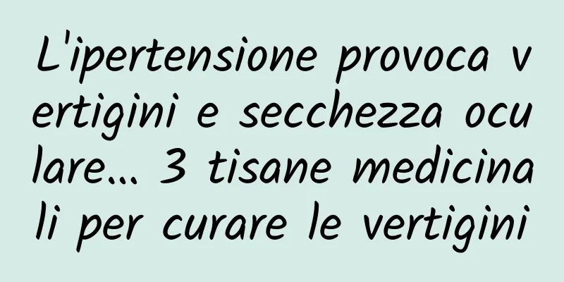 L'ipertensione provoca vertigini e secchezza oculare… 3 tisane medicinali per curare le vertigini
