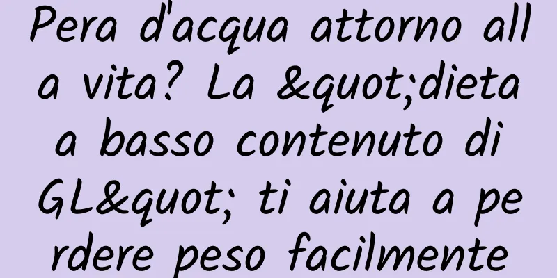 Pera d'acqua attorno alla vita? La "dieta a basso contenuto di GL" ti aiuta a perdere peso facilmente