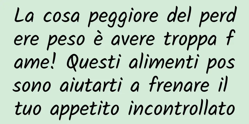 La cosa peggiore del perdere peso è avere troppa fame! Questi alimenti possono aiutarti a frenare il tuo appetito incontrollato